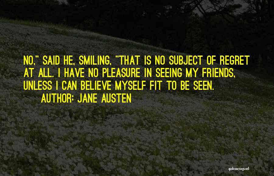 Jane Austen Quotes: No, Said He, Smiling, That Is No Subject Of Regret At All. I Have No Pleasure In Seeing My Friends,