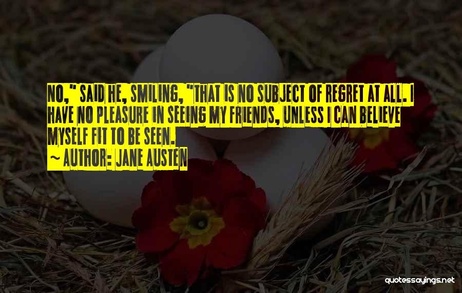 Jane Austen Quotes: No, Said He, Smiling, That Is No Subject Of Regret At All. I Have No Pleasure In Seeing My Friends,