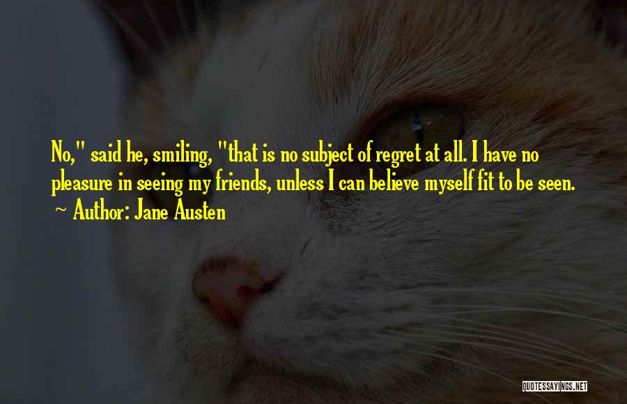 Jane Austen Quotes: No, Said He, Smiling, That Is No Subject Of Regret At All. I Have No Pleasure In Seeing My Friends,