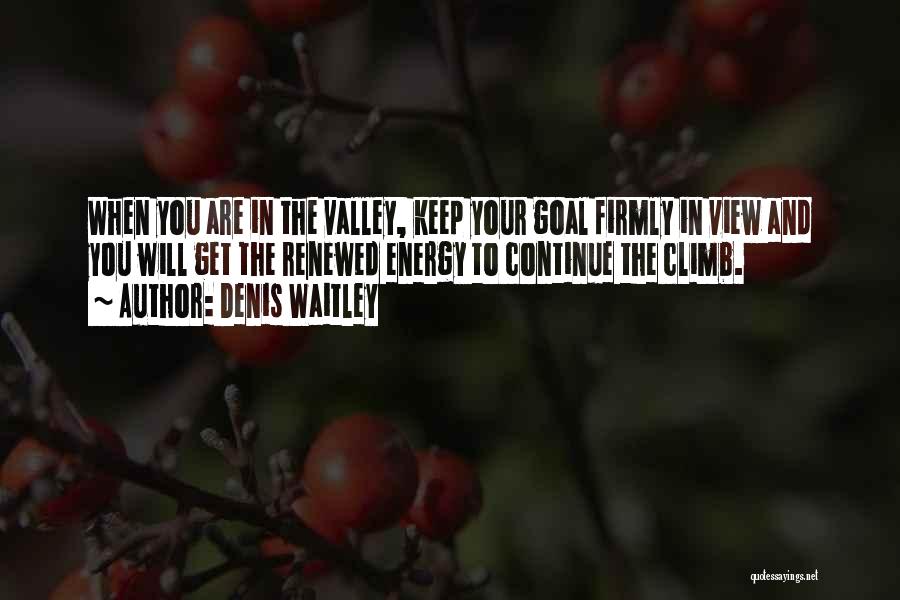 Denis Waitley Quotes: When You Are In The Valley, Keep Your Goal Firmly In View And You Will Get The Renewed Energy To