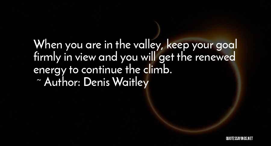 Denis Waitley Quotes: When You Are In The Valley, Keep Your Goal Firmly In View And You Will Get The Renewed Energy To