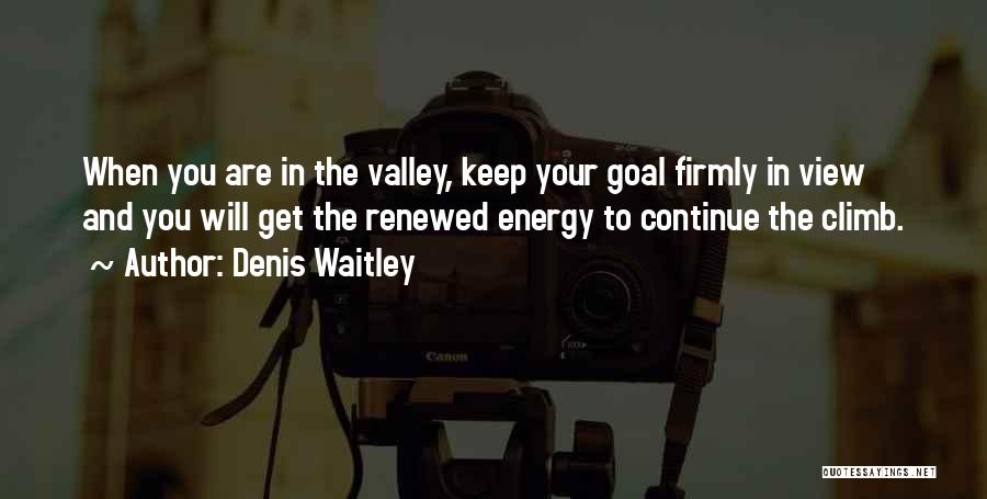 Denis Waitley Quotes: When You Are In The Valley, Keep Your Goal Firmly In View And You Will Get The Renewed Energy To