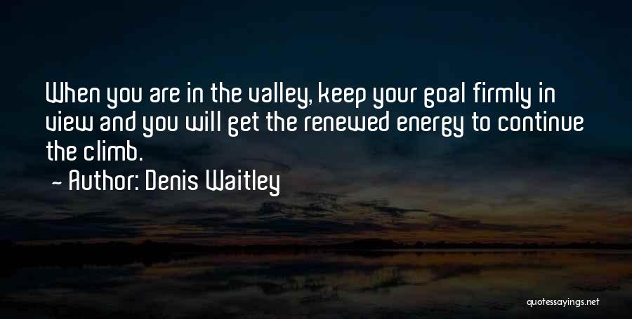Denis Waitley Quotes: When You Are In The Valley, Keep Your Goal Firmly In View And You Will Get The Renewed Energy To