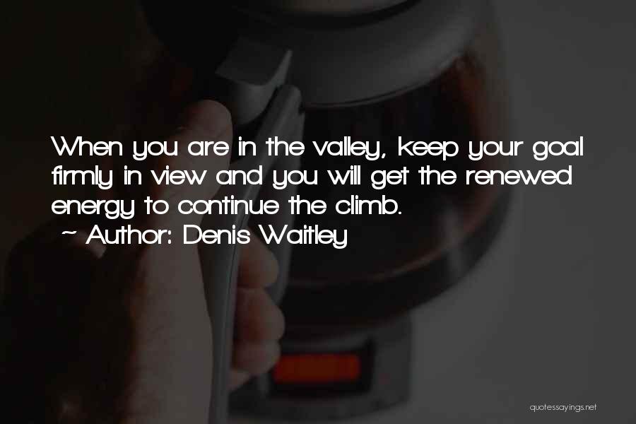 Denis Waitley Quotes: When You Are In The Valley, Keep Your Goal Firmly In View And You Will Get The Renewed Energy To