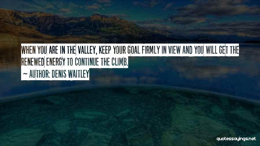 Denis Waitley Quotes: When You Are In The Valley, Keep Your Goal Firmly In View And You Will Get The Renewed Energy To