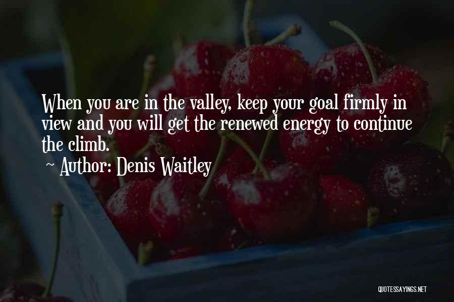 Denis Waitley Quotes: When You Are In The Valley, Keep Your Goal Firmly In View And You Will Get The Renewed Energy To