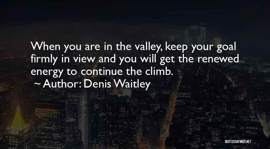 Denis Waitley Quotes: When You Are In The Valley, Keep Your Goal Firmly In View And You Will Get The Renewed Energy To