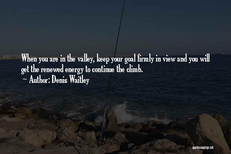 Denis Waitley Quotes: When You Are In The Valley, Keep Your Goal Firmly In View And You Will Get The Renewed Energy To