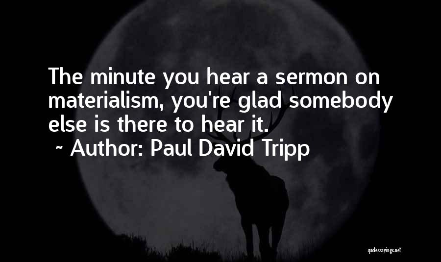 Paul David Tripp Quotes: The Minute You Hear A Sermon On Materialism, You're Glad Somebody Else Is There To Hear It.