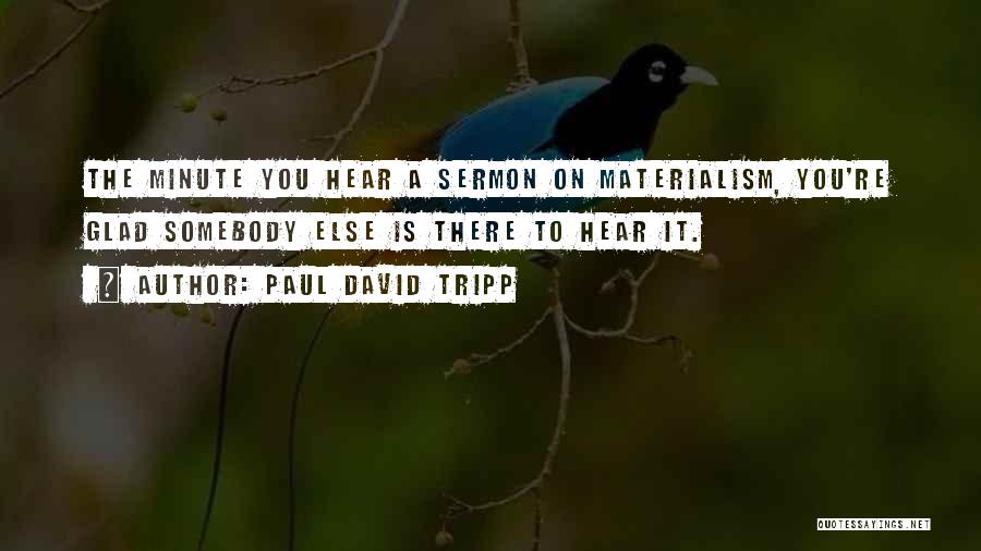 Paul David Tripp Quotes: The Minute You Hear A Sermon On Materialism, You're Glad Somebody Else Is There To Hear It.