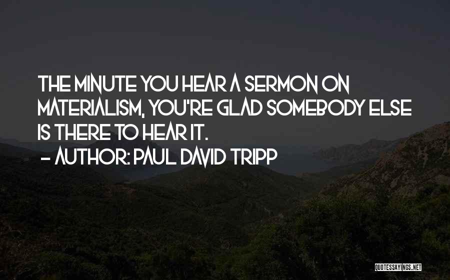 Paul David Tripp Quotes: The Minute You Hear A Sermon On Materialism, You're Glad Somebody Else Is There To Hear It.
