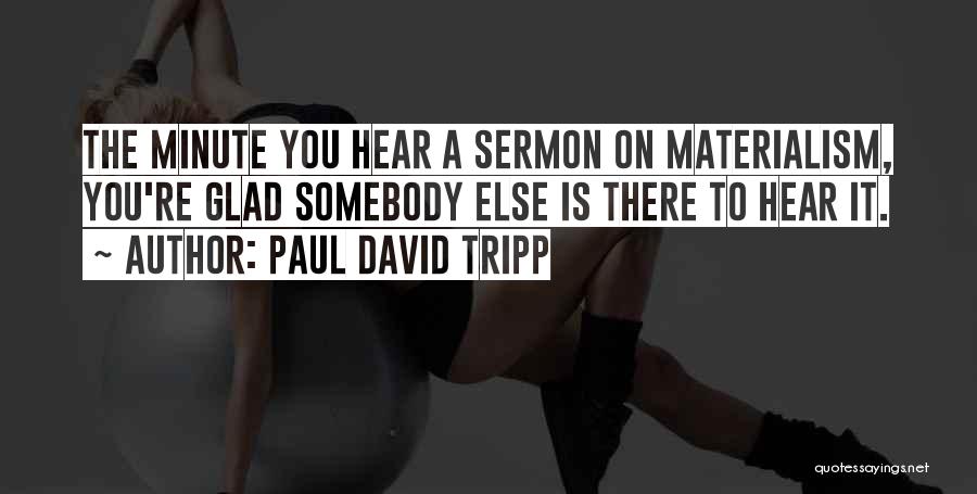 Paul David Tripp Quotes: The Minute You Hear A Sermon On Materialism, You're Glad Somebody Else Is There To Hear It.