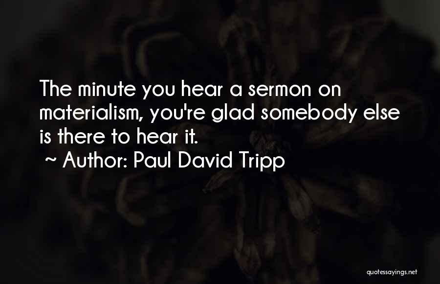 Paul David Tripp Quotes: The Minute You Hear A Sermon On Materialism, You're Glad Somebody Else Is There To Hear It.