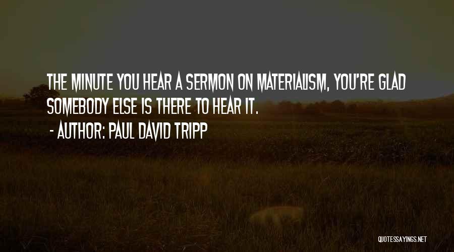 Paul David Tripp Quotes: The Minute You Hear A Sermon On Materialism, You're Glad Somebody Else Is There To Hear It.