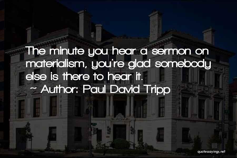 Paul David Tripp Quotes: The Minute You Hear A Sermon On Materialism, You're Glad Somebody Else Is There To Hear It.