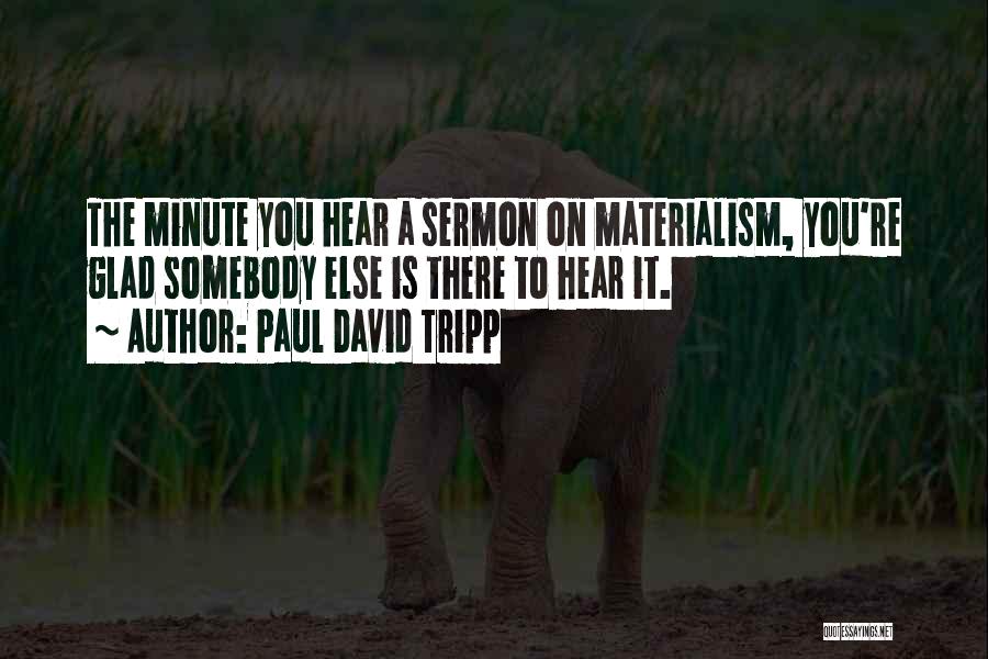 Paul David Tripp Quotes: The Minute You Hear A Sermon On Materialism, You're Glad Somebody Else Is There To Hear It.