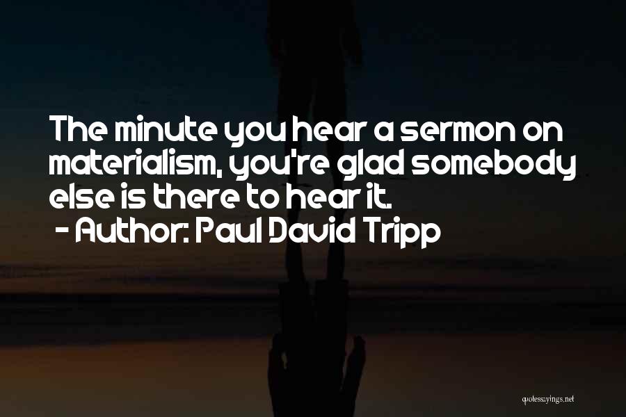 Paul David Tripp Quotes: The Minute You Hear A Sermon On Materialism, You're Glad Somebody Else Is There To Hear It.