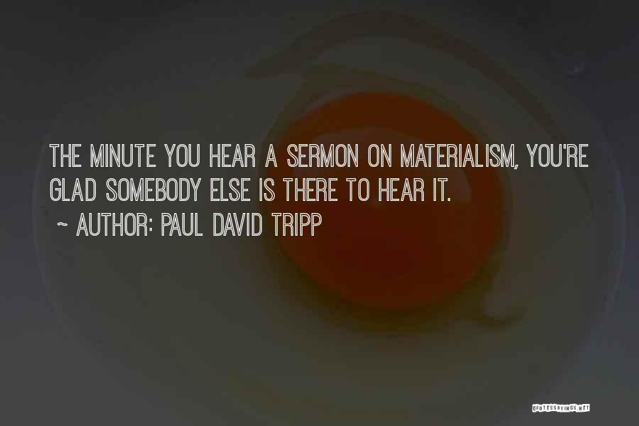 Paul David Tripp Quotes: The Minute You Hear A Sermon On Materialism, You're Glad Somebody Else Is There To Hear It.