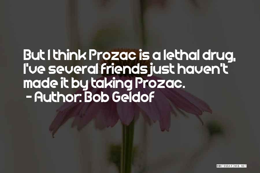 Bob Geldof Quotes: But I Think Prozac Is A Lethal Drug, I've Several Friends Just Haven't Made It By Taking Prozac.