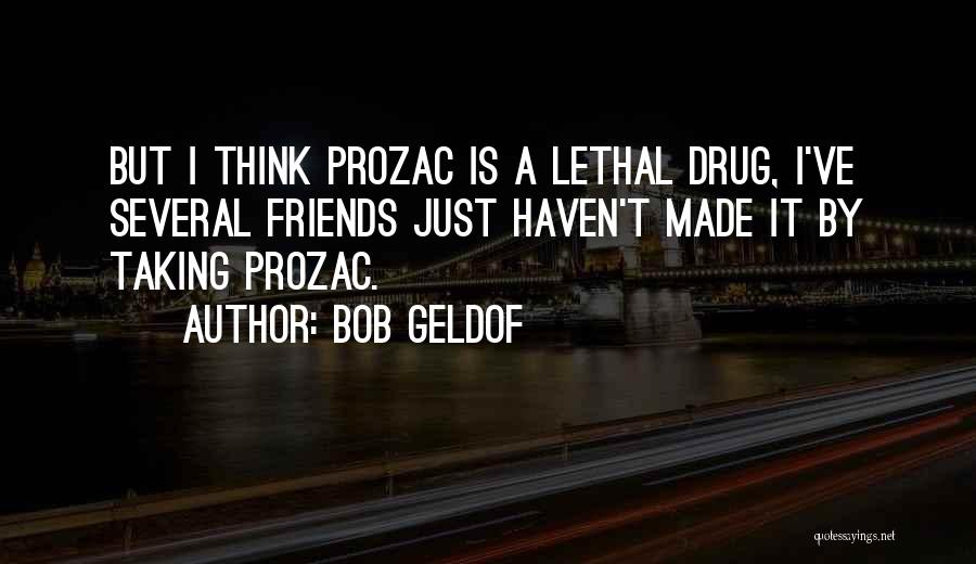 Bob Geldof Quotes: But I Think Prozac Is A Lethal Drug, I've Several Friends Just Haven't Made It By Taking Prozac.