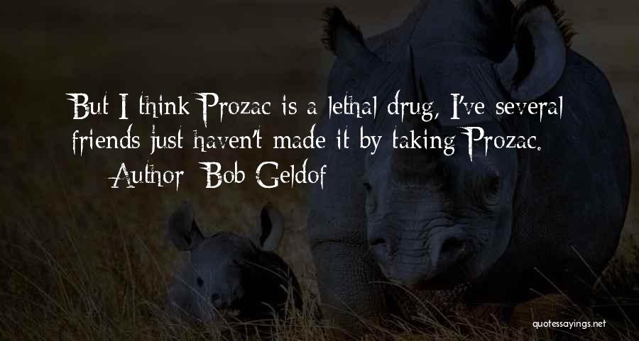 Bob Geldof Quotes: But I Think Prozac Is A Lethal Drug, I've Several Friends Just Haven't Made It By Taking Prozac.