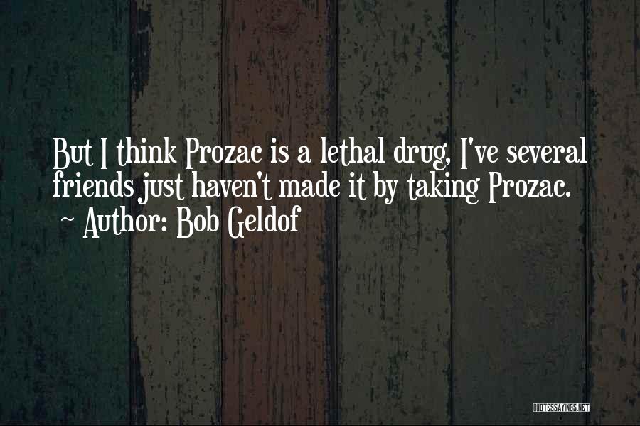 Bob Geldof Quotes: But I Think Prozac Is A Lethal Drug, I've Several Friends Just Haven't Made It By Taking Prozac.