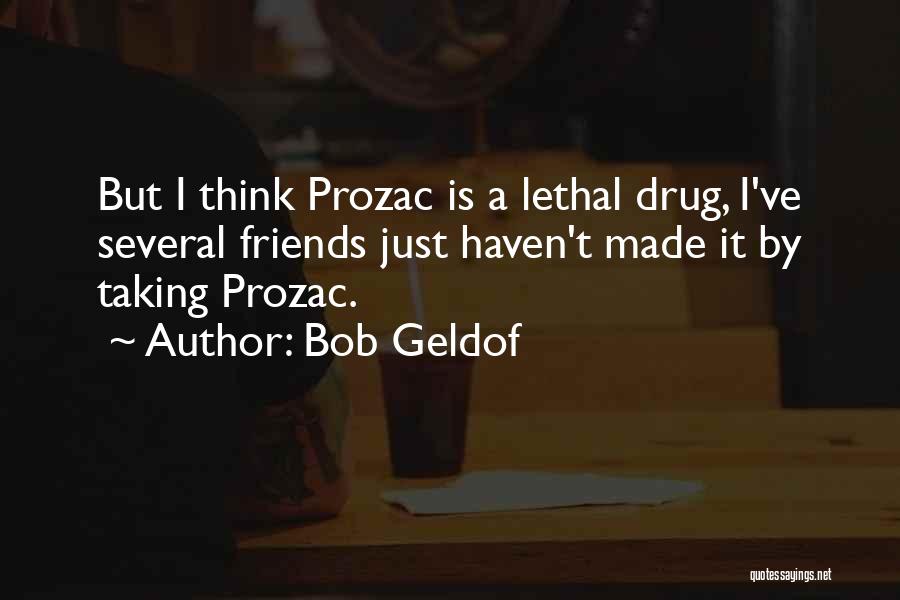 Bob Geldof Quotes: But I Think Prozac Is A Lethal Drug, I've Several Friends Just Haven't Made It By Taking Prozac.