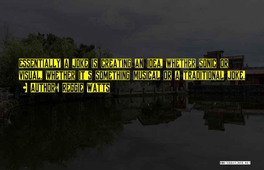 Reggie Watts Quotes: Essentially A Joke Is Creating An Idea, Whether Sonic Or Visual, Whether It's Something Musical Or A Traditional Joke.