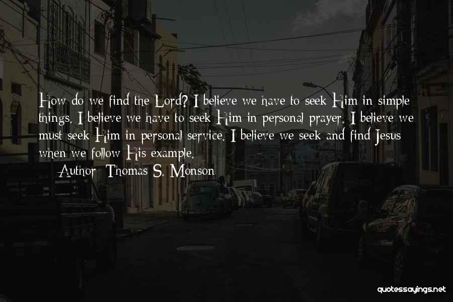 Thomas S. Monson Quotes: How Do We Find The Lord? I Believe We Have To Seek Him In Simple Things. I Believe We Have