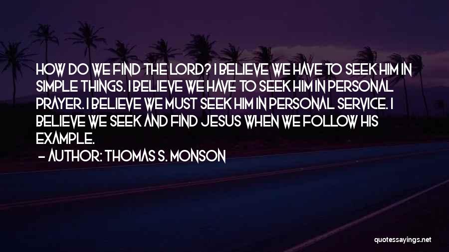 Thomas S. Monson Quotes: How Do We Find The Lord? I Believe We Have To Seek Him In Simple Things. I Believe We Have