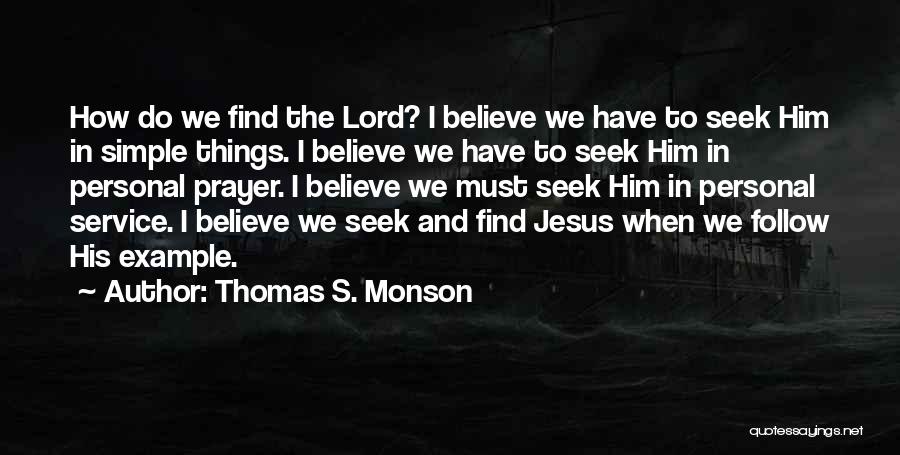 Thomas S. Monson Quotes: How Do We Find The Lord? I Believe We Have To Seek Him In Simple Things. I Believe We Have