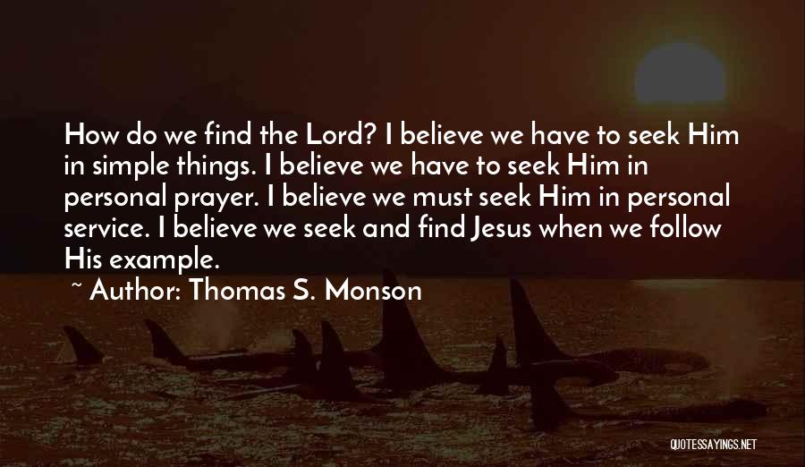 Thomas S. Monson Quotes: How Do We Find The Lord? I Believe We Have To Seek Him In Simple Things. I Believe We Have