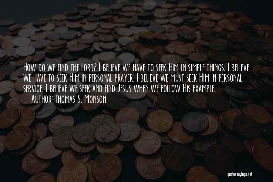 Thomas S. Monson Quotes: How Do We Find The Lord? I Believe We Have To Seek Him In Simple Things. I Believe We Have