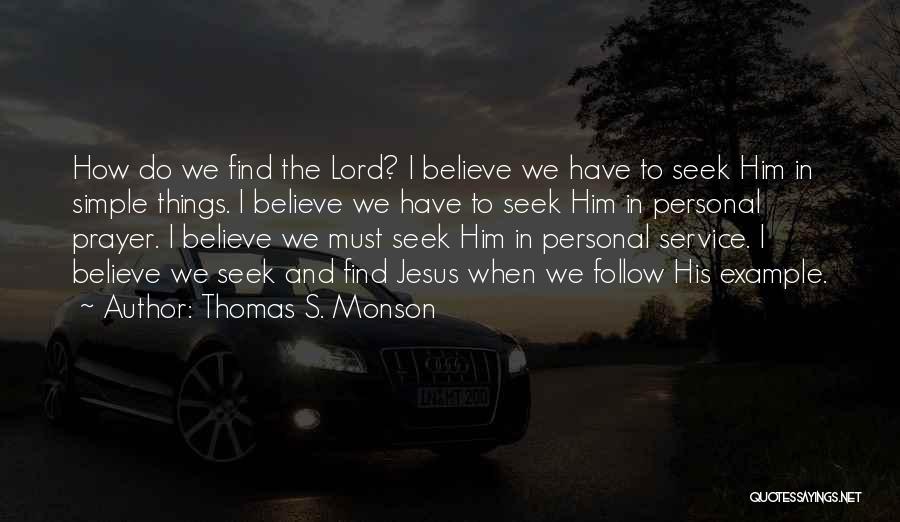 Thomas S. Monson Quotes: How Do We Find The Lord? I Believe We Have To Seek Him In Simple Things. I Believe We Have