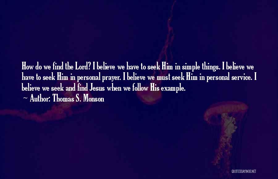 Thomas S. Monson Quotes: How Do We Find The Lord? I Believe We Have To Seek Him In Simple Things. I Believe We Have