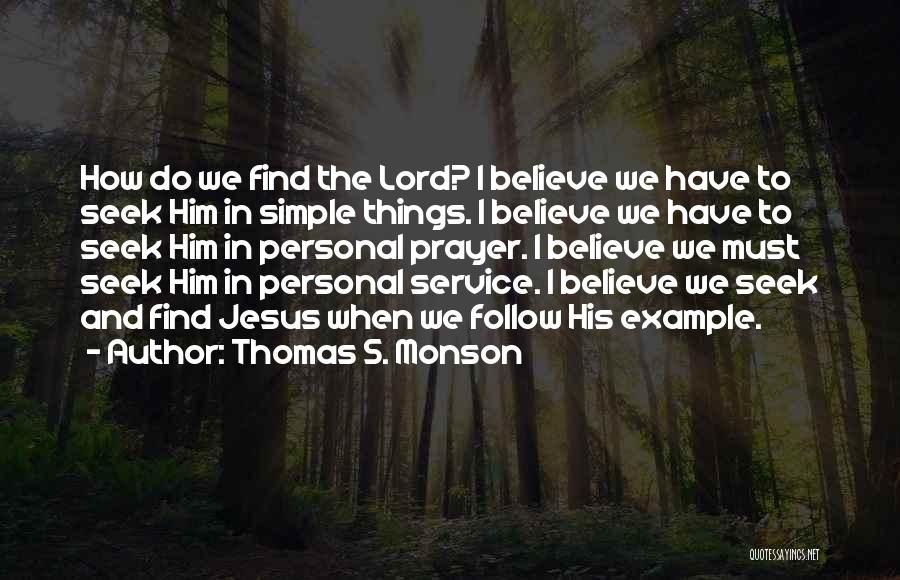 Thomas S. Monson Quotes: How Do We Find The Lord? I Believe We Have To Seek Him In Simple Things. I Believe We Have