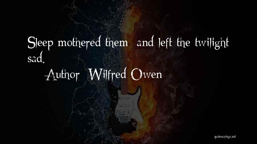 Wilfred Owen Quotes: Sleep Mothered Them; And Left The Twilight Sad.