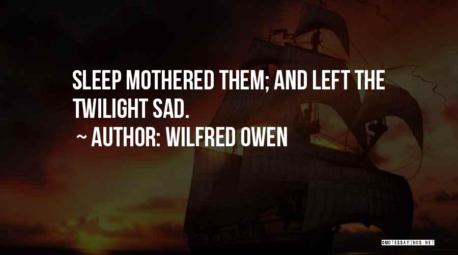 Wilfred Owen Quotes: Sleep Mothered Them; And Left The Twilight Sad.