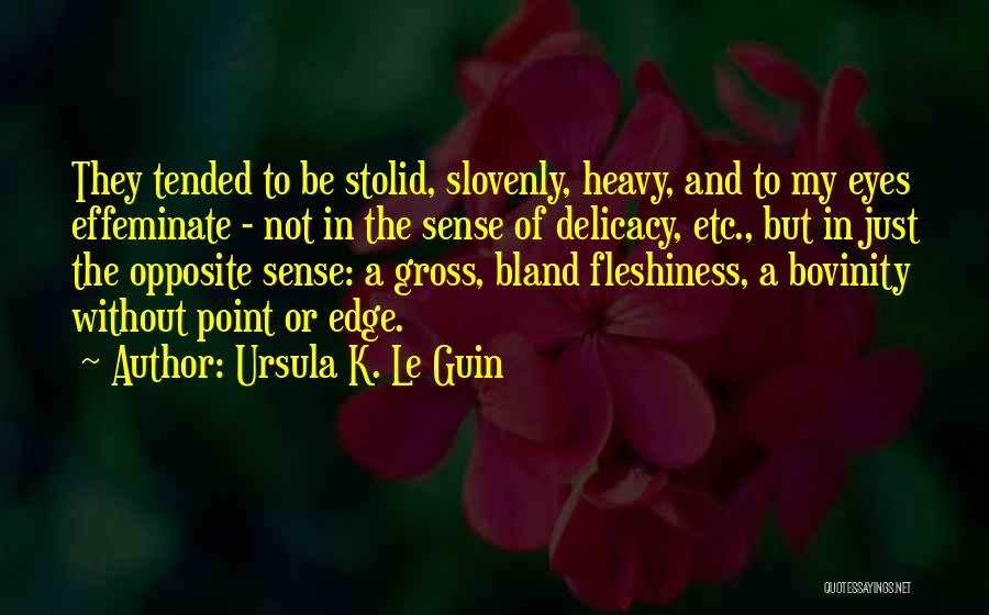 Ursula K. Le Guin Quotes: They Tended To Be Stolid, Slovenly, Heavy, And To My Eyes Effeminate - Not In The Sense Of Delicacy, Etc.,