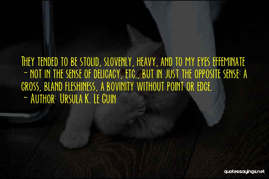 Ursula K. Le Guin Quotes: They Tended To Be Stolid, Slovenly, Heavy, And To My Eyes Effeminate - Not In The Sense Of Delicacy, Etc.,