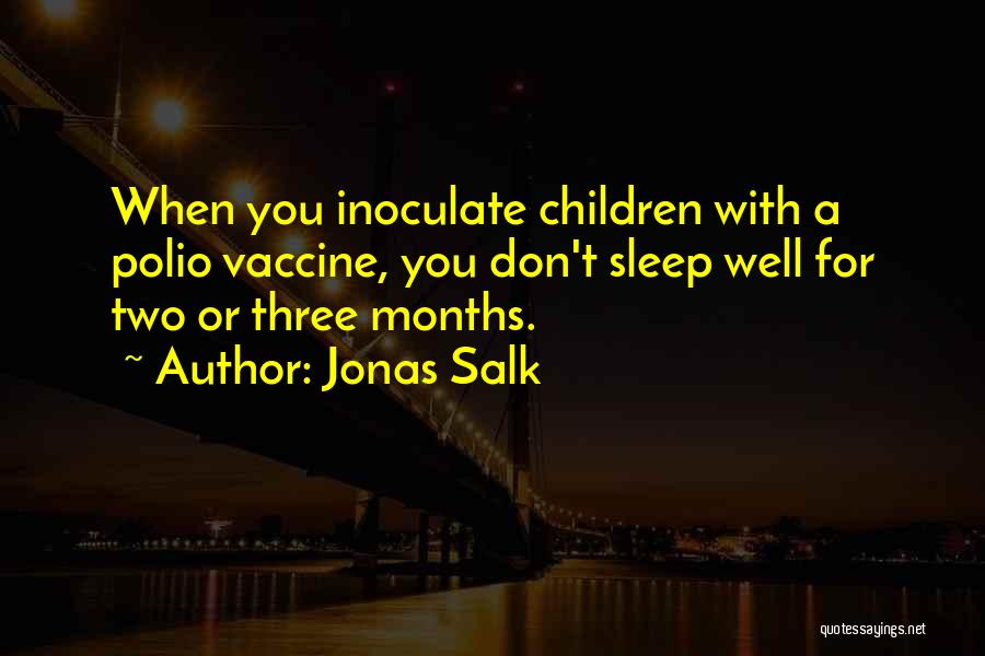 Jonas Salk Quotes: When You Inoculate Children With A Polio Vaccine, You Don't Sleep Well For Two Or Three Months.