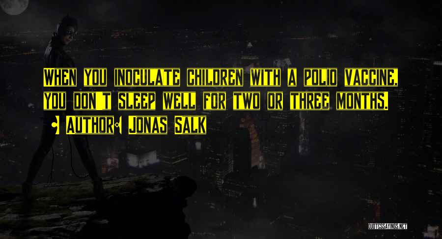 Jonas Salk Quotes: When You Inoculate Children With A Polio Vaccine, You Don't Sleep Well For Two Or Three Months.