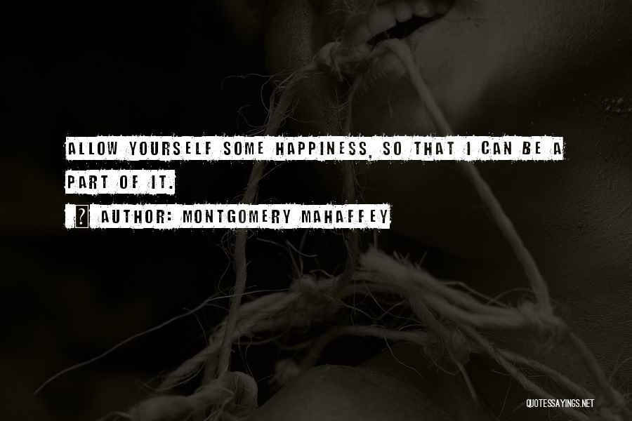 Montgomery Mahaffey Quotes: Allow Yourself Some Happiness, So That I Can Be A Part Of It.