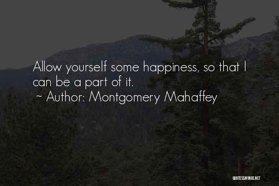 Montgomery Mahaffey Quotes: Allow Yourself Some Happiness, So That I Can Be A Part Of It.