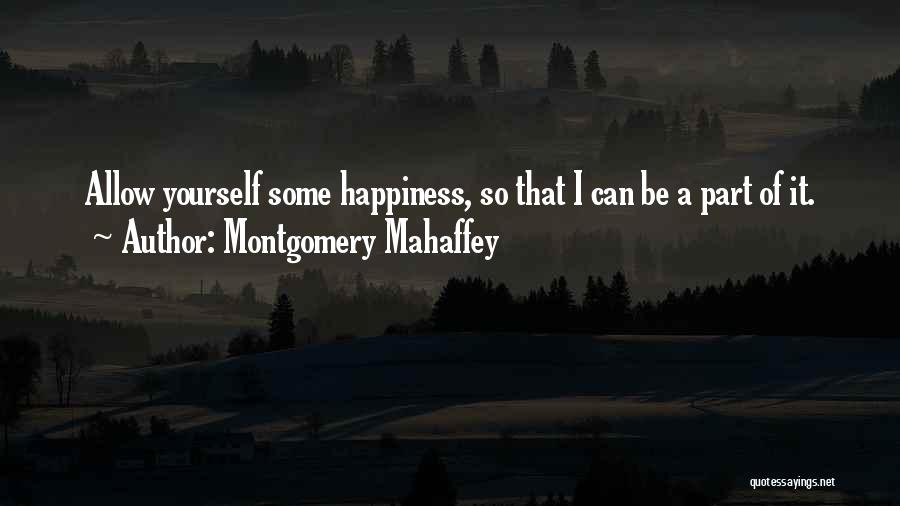 Montgomery Mahaffey Quotes: Allow Yourself Some Happiness, So That I Can Be A Part Of It.