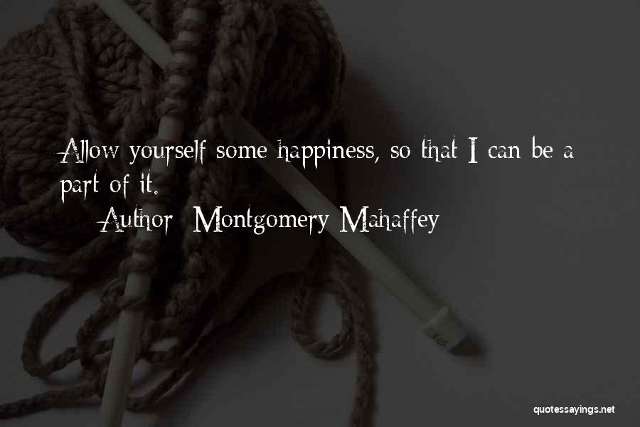 Montgomery Mahaffey Quotes: Allow Yourself Some Happiness, So That I Can Be A Part Of It.