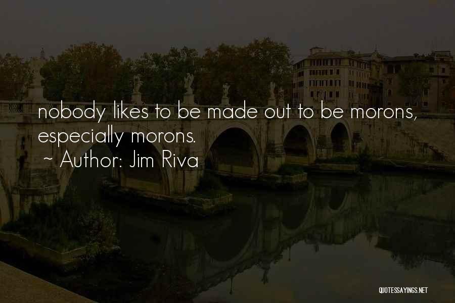 Jim Riva Quotes: Nobody Likes To Be Made Out To Be Morons, Especially Morons.