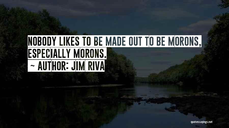 Jim Riva Quotes: Nobody Likes To Be Made Out To Be Morons, Especially Morons.