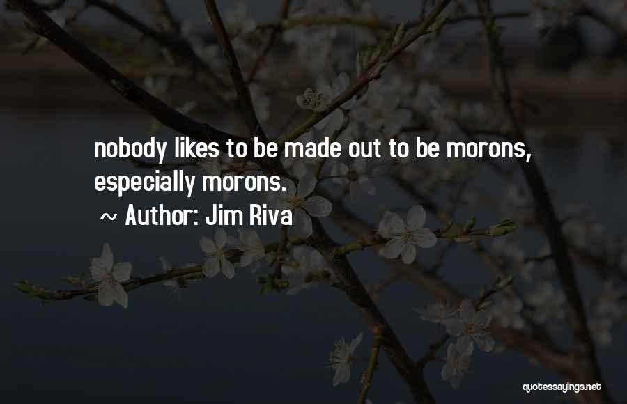 Jim Riva Quotes: Nobody Likes To Be Made Out To Be Morons, Especially Morons.