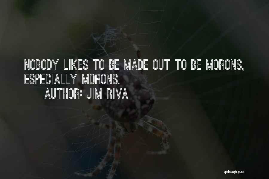 Jim Riva Quotes: Nobody Likes To Be Made Out To Be Morons, Especially Morons.